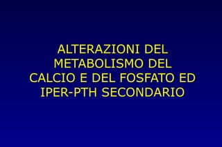 ALTERAZIONI DEL
METABOLISMO DEL
CALCIO E DEL FOSFATO ED
IPER-PTH SECONDARIO
 