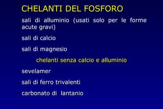 CHELANTI DEL FOSFOROCHELANTI DEL FOSFORO
• sali di alluminio (usati solo per le forme
acute gravi)
• sali di calcio
• sali di magnesio
chelanti senza calcio e alluminiochelanti senza calcio e alluminio
• sevelamersevelamer
• sali di ferro trivalentisali di ferro trivalenti
• carbonato di lantaniocarbonato di lantanio
 