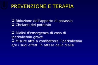 PREVENZIONE E TERAPIA
 Riduzione dell’apporto di potassio
 Chelanti del potassio
 Dialisi d’emergenza di caso di
iperkaliemia grave
 Misure atte a combattere l’iperkaliemia
e/o i suoi effetti in attesa della dialisi
 
