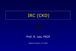 IRC (CKD)
Prof. R. Leo, FACP
Medicina Interna, 4.11.2016
 