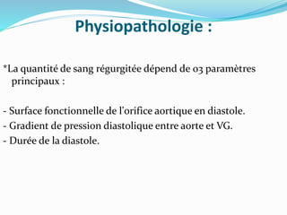 Physiopathologie :
*La quantité de sang régurgitée dépend de 03 paramètres
principaux :
- Surface fonctionnelle de l'orifice aortique en diastole.
- Gradient de pression diastolique entre aorte et VG.
- Durée de la diastole.
 
