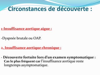 Circonstances de découverte :
1-Insuffisance aortique aigue :
-Dyspnée brutale ou OAP.
2. Insuffisance aortique chronique :
- Découverte fortuite lors d’un examen symptomatique :
Cas le plus fréquent car l’insuffisance aortique reste
longtemps asymptomatique.
 