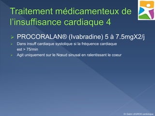  PROCORALAN® (Ivabradine) 5 à 7.5mgX2/j
 Dans insuff cardiaque systolique si la fréquence cardiaque
est > 75/min
 Agit uniquement sur le Nœud sinusal en ralentissant le coeur
Dr Gabin LEGROS cardiologue
 