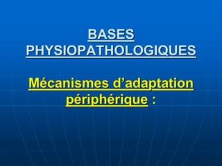 BASES
PHYSIOPATHOLOGIQUES
Mécanismes d’adaptation
périphérique :
 