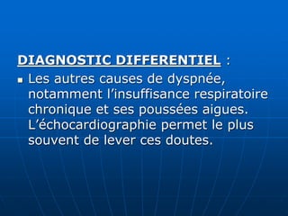 DIAGNOSTIC DIFFERENTIEL :
 Les autres causes de dyspnée,
notamment l’insuffisance respiratoire
chronique et ses poussées aigues.
L’échocardiographie permet le plus
souvent de lever ces doutes.
 