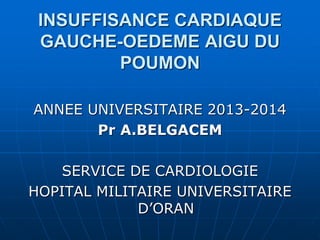 INSUFFISANCE CARDIAQUE
GAUCHE-OEDEME AIGU DU
POUMON
ANNEE UNIVERSITAIRE 2013-2014
Pr A.BELGACEM
SERVICE DE CARDIOLOGIE
HOPITAL MILITAIRE UNIVERSITAIRE
D’ORAN
 