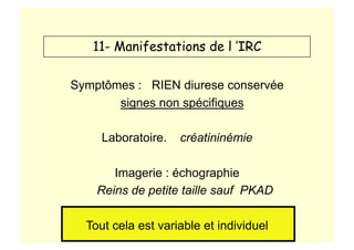 Symptômes : RIEN diurese conservée
signes non spécifiques
Laboratoire. créatininémie
Imagerie : échographie
Reins de petite taille sauf PKAD
Tout cela est variable et individuel
11- Manifestations de l ’IRC
 