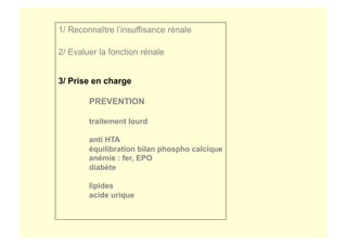 1/ Reconnaître l’insuffisance rénale
2/ Evaluer la fonction rénale
3/ Prise en charge
PREVENTION
traitement lourd
anti HTA
équilibration bilan phospho calcique
anémie : fer, EPO
diabète
lipides
acide urique
 
