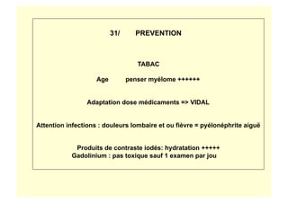 31/ PREVENTION
TABAC
Age penser myélome ++++++
Adaptation dose médicaments => VIDAL
Attention infections : douleurs lombaire et ou fièvre = pyélonéphrite aiguë
Produits de contraste iodés: hydratation +++++
Gadolinium : pas toxique sauf 1 examen par jou
 