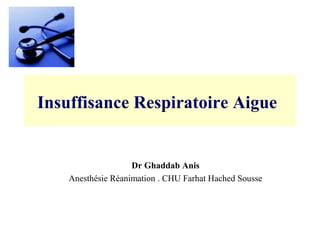 Insuffisance Respiratoire Aigue
Dr Ghaddab Anis
Anesthésie Réanimation . CHU Farhat Hached Sousse
 