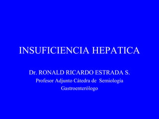 INSUFICIENCIA HEPATICA
Dr. RONALD RICARDO ESTRADA S.
Profesor Adjunto Cátedra de Semiología
Gastroenterólogo
 