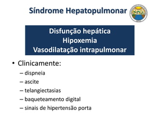 Síndrome Hepatopulmonar
• Clinicamente:
– dispneia
– ascite
– telangiectasias
– baqueteamento digital
– sinais de hipertensão porta
Disfunção hepática
Hipoxemia
Vasodilatação intrapulmonar
 