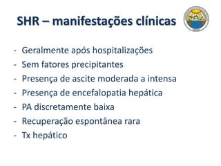 SHR – manifestações clínicas
- Geralmente após hospitalizações
- Sem fatores precipitantes
- Presença de ascite moderada a intensa
- Presença de encefalopatia hepática
- PA discretamente baixa
- Recuperação espontânea rara
- Tx hepático
 