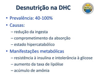 Desnutrição na DHC
• Prevalência: 40-100%
• Causas:
– redução da ingesta
– comprometimento da absorção
– estado hipercatabólico
• Manifestações metabólicas
– resistência à insulina e intolerância à glicose
– aumento da taxa de lipólise
– acúmulo de amônia
 