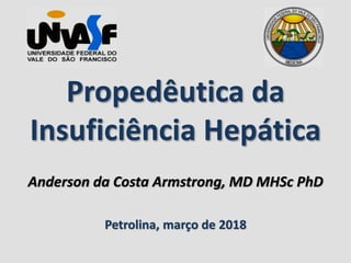 Propedêutica da
Insuficiência Hepática
Anderson da Costa Armstrong, MD MHSc PhD
Petrolina, março de 2018
 