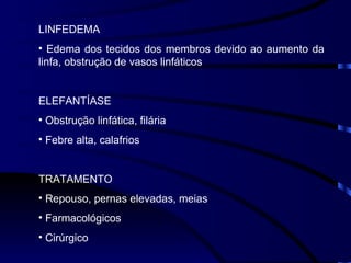 LINFEDEMA  Edema dos tecidos dos membros devido ao aumento da linfa, obstrução de vasos linfáticos ELEFANTÍASE Obstrução linfática, filária Febre alta, calafrios TRATAMENTO Repouso, pernas elevadas, meias Farmacológicos Cirúrgico 
