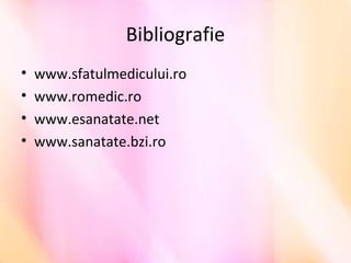 Bibliografie
• www.sfatulmedicului.ro
• www.romedic.ro
• www.esanatate.net
• www.sanatate.bzi.ro
 