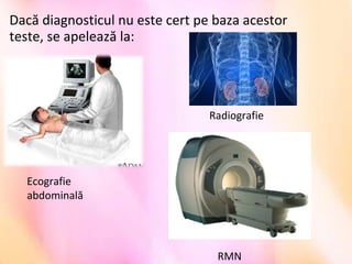 Dacă diagnosticul nu este cert pe baza acestor
teste, se apelează la:
Ecografie
abdominală
Radiografie
RMN
 