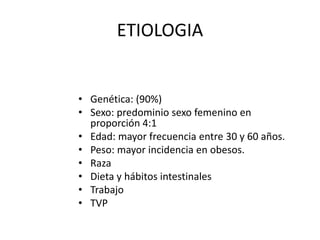 ETIOLOGIA
• Genética: (90%)
• Sexo: predominio sexo femenino en
proporción 4:1
• Edad: mayor frecuencia entre 30 y 60 años.
• Peso: mayor incidencia en obesos.
• Raza
• Dieta y hábitos intestinales
• Trabajo
• TVP
 