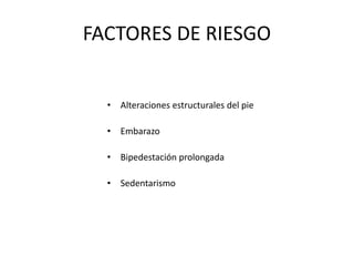FACTORES DE RIESGO
• Alteraciones estructurales del pie
• Embarazo
• Bipedestación prolongada
• Sedentarismo
 