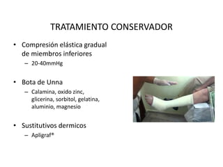 TRATAMIENTO CONSERVADOR
• Compresión elástica gradual
de miembros inferiores
– 20-40mmHg
• Bota de Unna
– Calamina, oxido zinc,
glicerina, sorbitol, gelatina,
aluminio, magnesio
• Sustitutivos dermicos
– Apligraf®
 