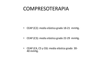 COMPRESOTERAPIA
• CEAP (C2): media elástica grado 18-21 mmHg.
• CEAP (C3): media elástica grado 22-29 mmHg.
• CEAP (C4, C5 y C6): media elástica grado 30-
40 mmHg.
 