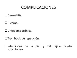 COMPLICACIONES
Dermatitis.
Ulceras.
Linfedema crónico.
Trombosis de repetición.
Infecciones de la piel y del tejido celular
subcutáneo
 