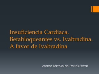 Insuficiencia Cardiaca.
Betabloqueantes vs. Ivabradina.
A favor de Ivabradina
Afonso Barroso de Freitas Ferraz
 