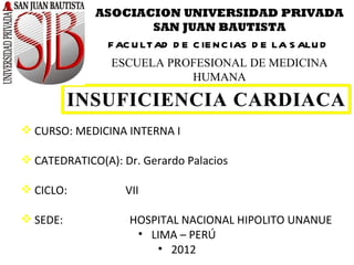 ASOCIACION UNIVERSIDAD PRIVADA
                        SAN JUAN BAUTISTA
               F AC U LTAD D E C IE N C IAS D E LA S ALU D
                ESCUELA PROFESIONAL DE MEDICINA
                           HUMANA



 CURSO: MEDICINA INTERNA I

 CATEDRATICO(A): Dr. Gerardo Palacios

 CICLO:           VII

 SEDE:            HOSPITAL NACIONAL HIPOLITO UNANUE
                    • LIMA – PERÚ
                       • 2012
 