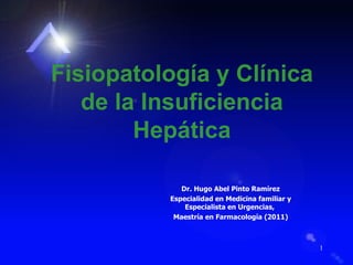 Fisiopatología y Clínica
   de la Insuficiencia
        Hepática

             Dr. Hugo Abel Pinto Ramírez
          Especialidad en Medicina familiar y
              Especialista en Urgencias,
           Maestría en Farmacología (2011)



                                                1
 