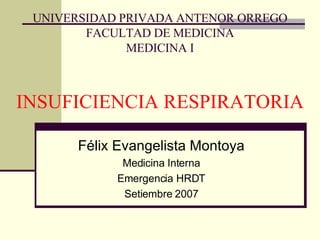 UNIVERSIDAD PRIVADA ANTENOR ORREGO FACULTAD DE MEDICINA MEDICINA I INSUFICIENCIA RESPIRATORIA Félix Evangelista Montoya Medicina Interna Emergencia HRDT Setiembre 2007 