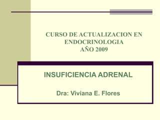 CURSO DE ACTUALIZACION EN
ENDOCRINOLOGIA
AÑO 2009
INSUFICIENCIA ADRENAL
Dra: Viviana E. Flores
 