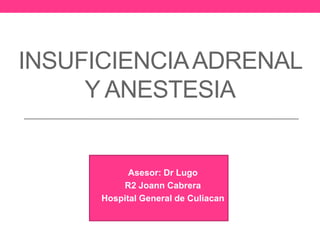 INSUFICIENCIA ADRENAL
Y ANESTESIA

Asesor: Dr Lugo
R2 Joann Cabrera
Hospital General de Culiacan

 