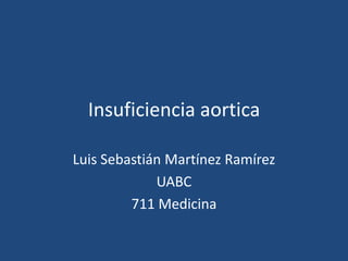 Insuficiencia aortica

Luis Sebastián Martínez Ramírez
             UABC
         711 Medicina
 