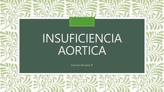 INSUFICIENCIA
AORTICA
Ivanna Alvarez P.
 