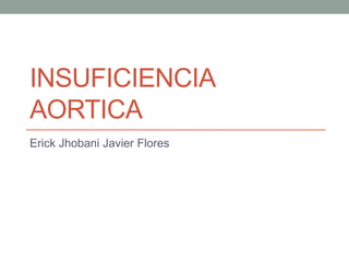 INSUFICIENCIA
AORTICA
Erick Jhobani Javier Flores
 