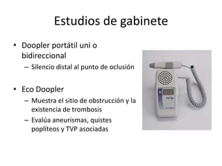Estudios de gabineteDoopler portátil uni o bidireccionalSilencio distal al punto de oclusiónEco DooplerMuestra el sitio de obstrucción y la existencia de trombosisEvalúa aneurismas, quistes poplíteos y TVP asociadas