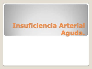 Insuficiencia Arterial
              Aguda.
 