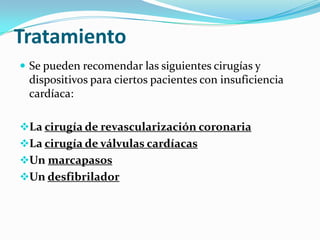 Tratamiento
 Se pueden recomendar las siguientes cirugías y
 dispositivos para ciertos pacientes con insuficiencia
 cardíaca:

La cirugía de revascularización coronaria
La cirugía de válvulas cardíacas
Un marcapasos
Un desfibrilador
 
