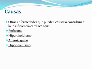 Causas
 Otras enfermedades que pueden causar o contribuir a
 la insuficiencia cardíaca son:
Enfisema
Hipertiroidismo
Anemia grave
Hipotiroidismo
 