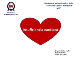 Insuficiencia cardíaca
Universidad Nacional Andrés Bello
Facultad de Ciencias de la Salud
MOP
Grupo 1: Carlos Acuña.
Tutor: Dr. Núñez.
Fecha: 20/11/2012
 
