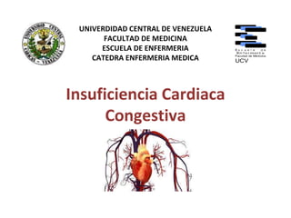 UNIVERDIDAD CENTRAL DE VENEZUELA
FACULTAD DE MEDICINA
ESCUELA DE ENFERMERIA
CATEDRA ENFERMERIA MEDICA
Insuficiencia Cardiaca
Congestiva
 