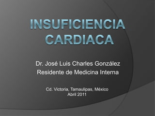INSUFICIENCIA CARDIACA Dr. José Luis Charles González Residente de Medicina Interna Cd. Victoria, Tamaulipas, México Abril 2011 