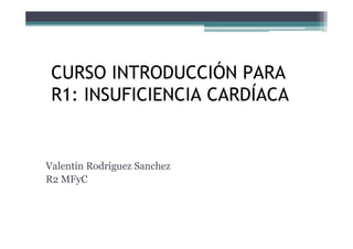 CURSO INTRODUCCIÓN PARA
 R1: INSUFICIENCIA CARDÍACA


Valentin Rodriguez Sanchez
R2 MFyC
 