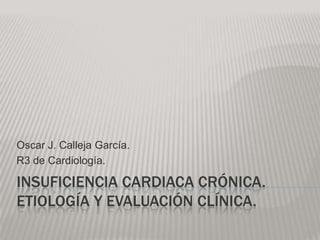 Oscar J. Calleja García.
R3 de Cardiología.

INSUFICIENCIA CARDIACA CRÓNICA.
ETIOLOGÍA Y EVALUACIÓN CLÍNICA.
 