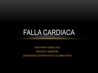 FALLA CARDIACA
         JHON HENRY CEBALLOS S.
           MEDICINA V SEMESTRE
UNIVERSIDAD COOPERATIVA DE COLOMBIA PASTO
 