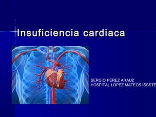 Insuficiencia cardiaca



              SERGIO PEREZ ARAUZ
              HOSPITAL LOPEZ MATEOS ISSSTE
 