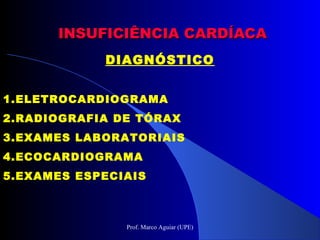 INSUFICIÊNCIA CARDÍACAINSUFICIÊNCIA CARDÍACA
DIAGNÓSTICO
1.ELETROCARDIOGRAMA
2.RADIOGRAFIA DE TÓRAX
3.EXAMES LABORATORIAIS
4.ECOCARDIOGRAMA
5.EXAMES ESPECIAIS
Prof. Marco Aguiar (UPE)
 