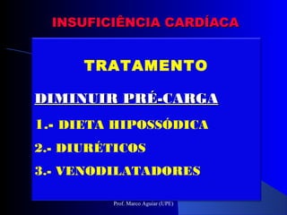INSUFICIÊNCIA CARDÍACAINSUFICIÊNCIA CARDÍACA
TRATAMENTO
DIMINUIR PRÉ-CARGADIMINUIR PRÉ-CARGA
1.- DIETA HIPOSSÓDICA
2.- DIURÉTICOS
3.- VENODILATADORES
Prof. Marco Aguiar (UPE)
 