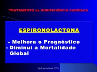 ESPIRONOLACTONAESPIRONOLACTONA
- Melhora o Prognóstico
- Diminui a Mortalidade
Global
TRATAMENTO da INSUFICIÊNCIA CARDÍACATRATAMENTO da INSUFICIÊNCIA CARDÍACA
Prof. Marco Aguiar (UPE)
 